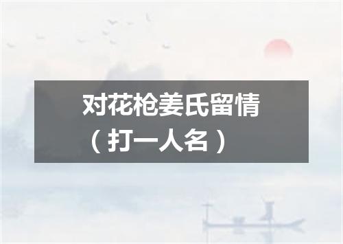 对花枪姜氏留情（打一人名）