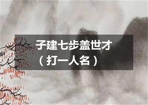 子建七步盖世才（打一人名）
