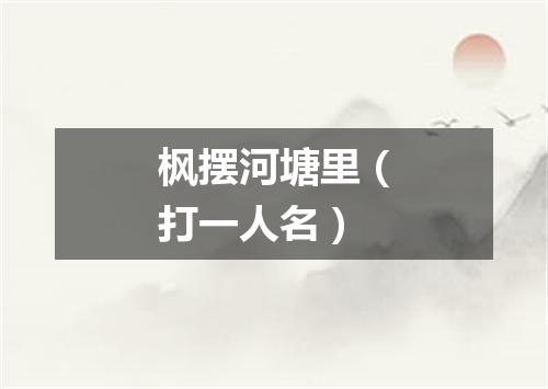 枫摆河塘里（打一人名）