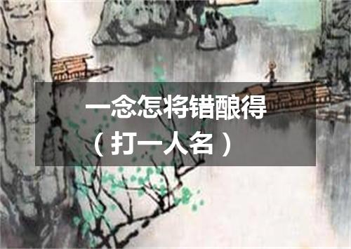 一念怎将错酿得（打一人名）