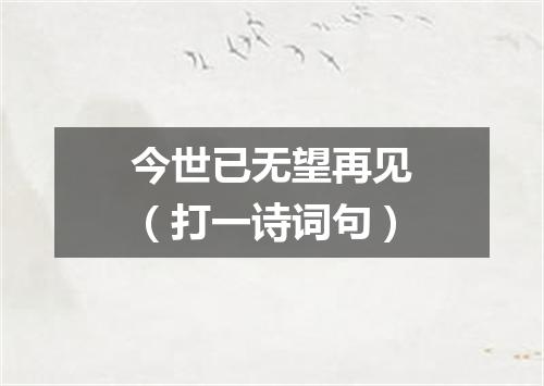 今世已无望再见（打一诗词句）