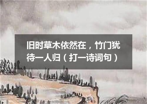 旧时草木依然在，竹门犹待一人归（打一诗词句）