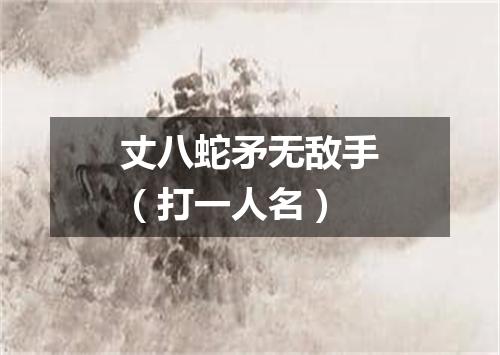 丈八蛇矛无敌手（打一人名）