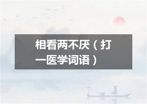 相看两不厌（打一医学词语）