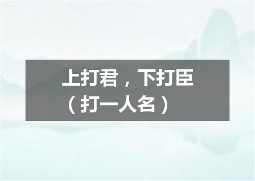 上打君，下打臣（打一人名）