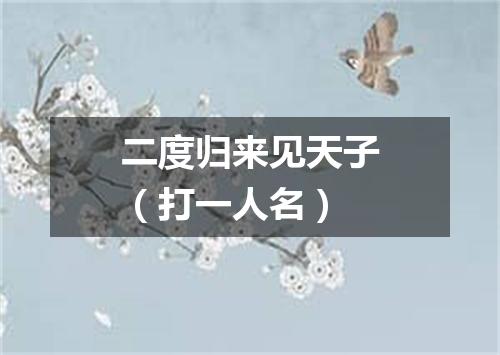 二度归来见天子（打一人名）