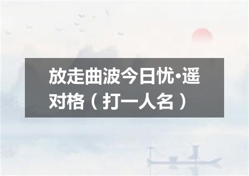 放走曲波今日忧·遥对格（打一人名）