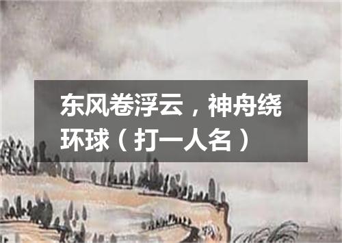 东风卷浮云，神舟绕环球（打一人名）