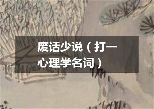 废话少说（打一心理学名词）