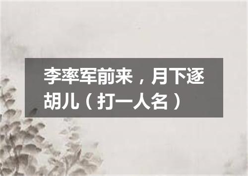 李率军前来，月下逐胡儿（打一人名）
