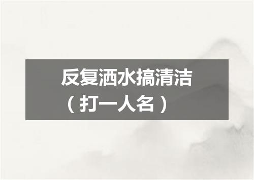 反复洒水搞清洁（打一人名）