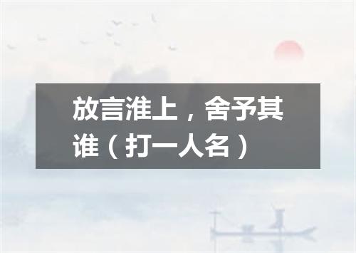 放言淮上，舍予其谁（打一人名）