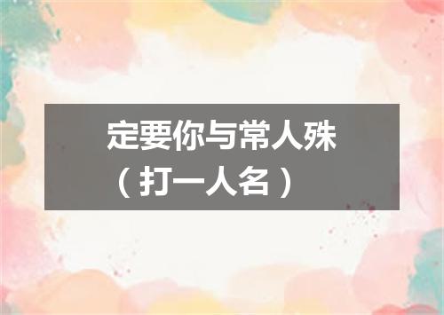 定要你与常人殊（打一人名）