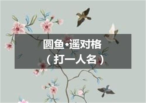 圆鱼·遥对格（打一人名）