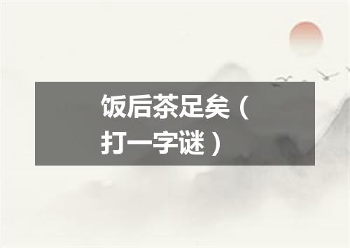饭后茶足矣（打一字谜）