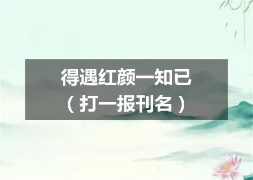 得遇红颜一知已（打一报刊名）