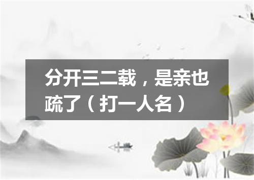 分开三二载，是亲也疏了（打一人名）
