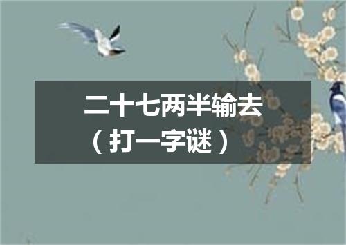 二十七两半输去（打一字谜）