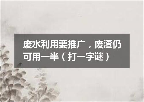 废水利用要推广，废渣仍可用一半（打一字谜）