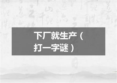 下厂就生产（打一字谜）