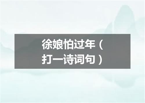 徐娘怕过年（打一诗词句）