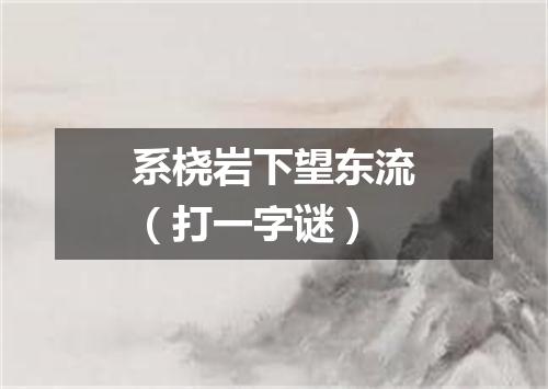 系桡岩下望东流（打一字谜）