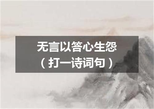 无言以答心生怨（打一诗词句）