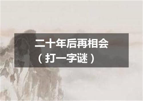 二十年后再相会（打一字谜）