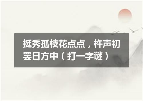 挺秀孤枝花点点，杵声初罢日方中（打一字谜）