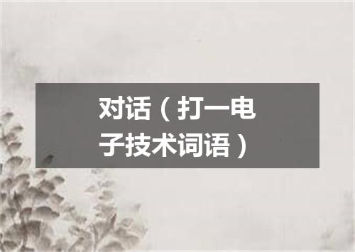 对话（打一电子技术词语）