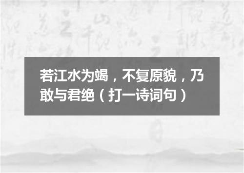 若江水为竭，不复原貌，乃敢与君绝（打一诗词句）