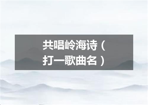 共唱岭海诗（打一歌曲名）