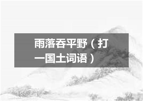 雨落吞平野（打一国土词语）