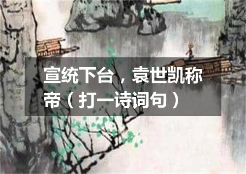 宣统下台，袁世凯称帝（打一诗词句）
