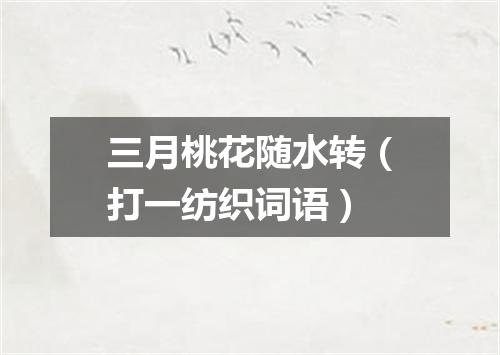 三月桃花随水转（打一纺织词语）