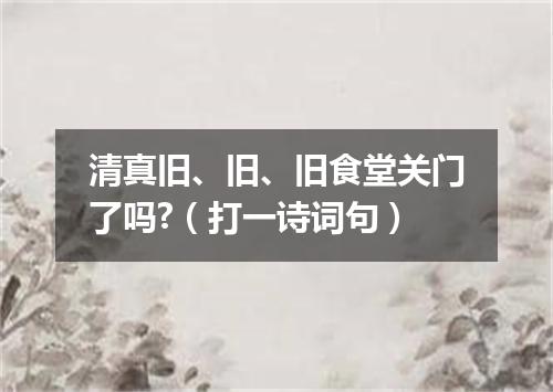 清真旧、旧、旧食堂关门了吗?（打一诗词句）