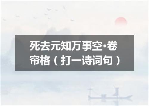 死去元知万事空·卷帘格（打一诗词句）