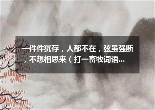 一件件犹存，人都不在，弦虽强断，不想相思来（打一畜牧词语）