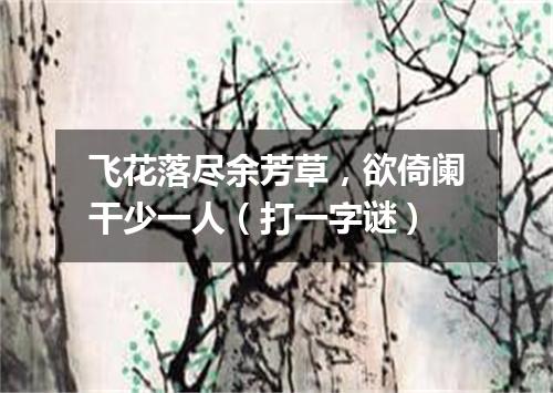 飞花落尽余芳草，欲倚阑干少一人（打一字谜）