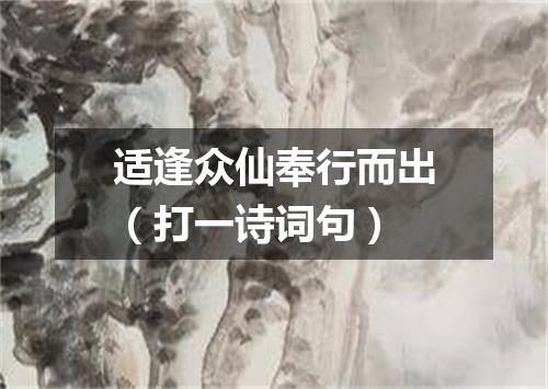 适逢众仙奉行而出（打一诗词句）