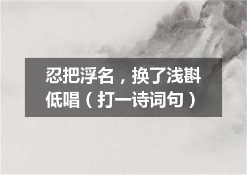 忍把浮名，换了浅斟低唱（打一诗词句）