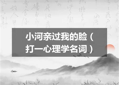 小河亲过我的脸（打一心理学名词）