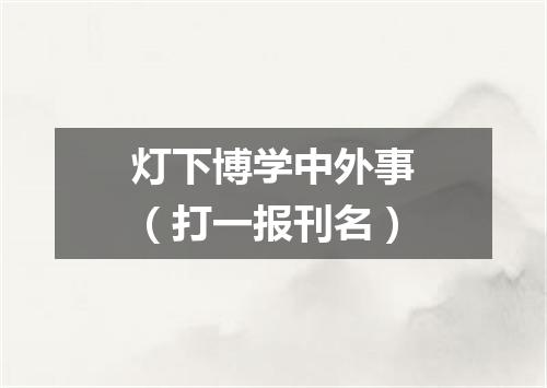 灯下博学中外事（打一报刊名）