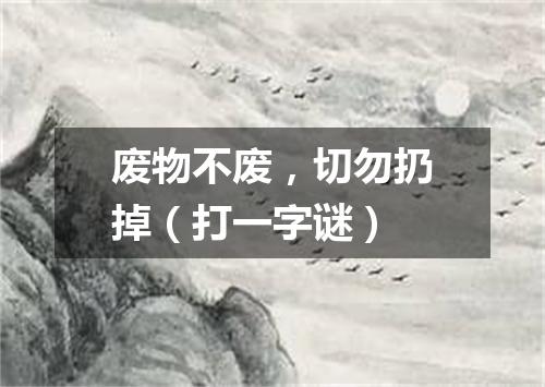废物不废，切勿扔掉（打一字谜）