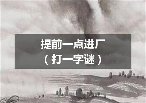 提前一点进厂（打一字谜）