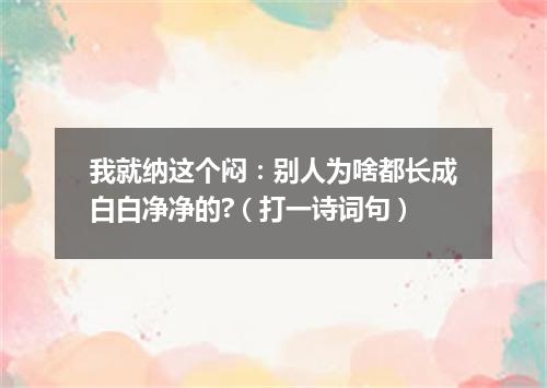 我就纳这个闷：别人为啥都长成白白净净的?（打一诗词句）