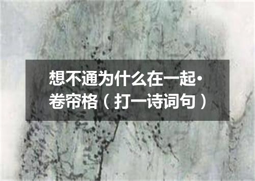 想不通为什么在一起·卷帘格（打一诗词句）