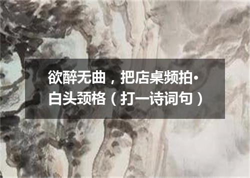 欲醉无曲，把店桌频拍·白头颈格（打一诗词句）