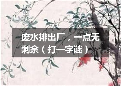 废水排出厂，一点无剩余（打一字谜）