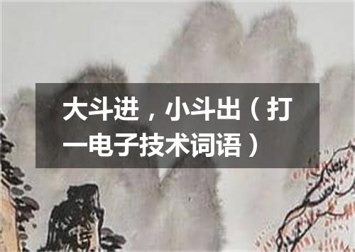 大斗进，小斗出（打一电子技术词语）